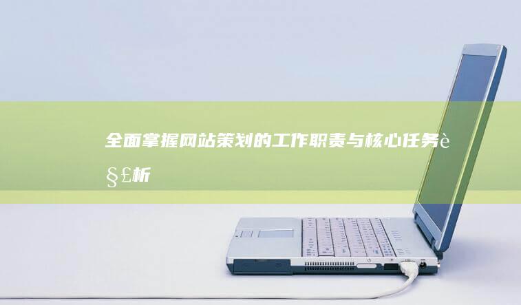 全面掌握：网站策划的工作职责与核心任务解析