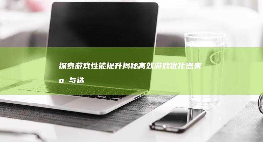 探索游戏性能提升：揭秘高效游戏优化器来源与选择